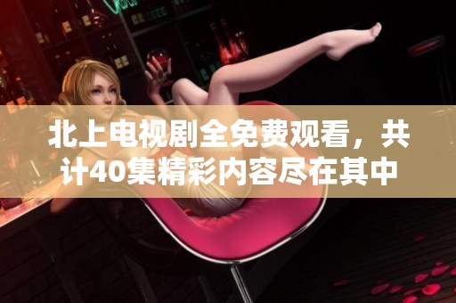北上电视剧全免费观看，共计40集精彩内容尽在其中