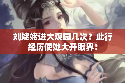 刘姥姥进大观园几次？此行经历使她大开眼界！
