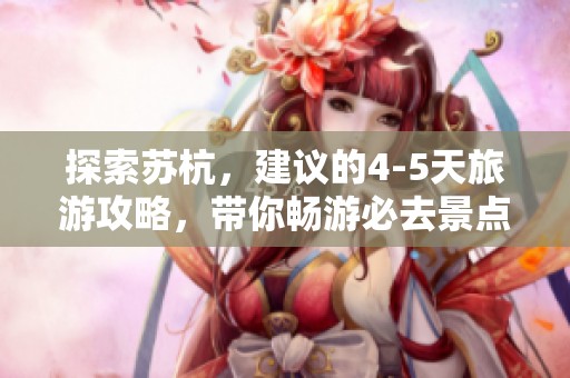 探索苏杭，建议的4-5天旅游攻略，带你畅游必去景点与美食