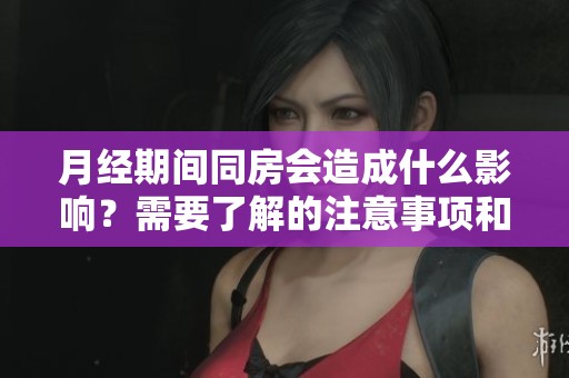 月经期间同房会造成什么影响？需要了解的注意事项和健康风险。