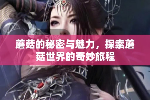 蘑菇的秘密与魅力，探索蘑菇世界的奇妙旅程