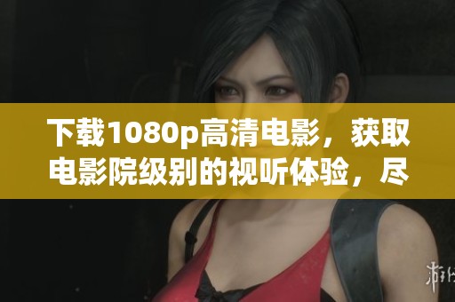 下载1080p高清电影，获取电影院级别的视听体验，尽在这里！
