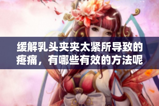 缓解乳头夹夹太紧所导致的疼痛，有哪些有效的方法呢