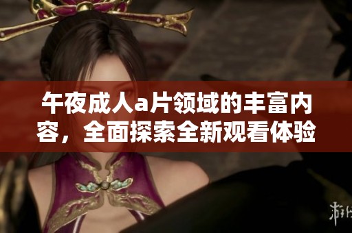 午夜****领域的丰富内容，全面探索全新观看体验