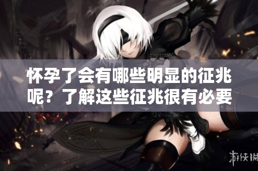 怀孕了会有哪些明显的征兆呢？了解这些征兆很有必要哦！
