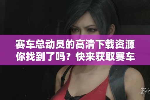 赛车总动员的高清下载资源你找到了吗？快来获取赛车总动员的高清版本吧！