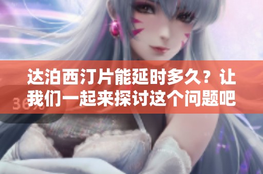 达泊西汀片能延时多久？让我们一起来探讨这个问题吧。
