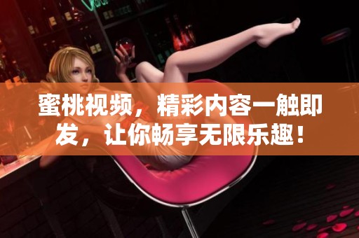蜜桃视频，精彩内容一触即发，让你畅享无限乐趣！