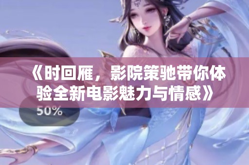 《时回雁，影院策驰带你体验全新电影魅力与情感》