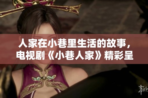 人家在小巷里生活的故事，电视剧《小巷人家》精彩呈现