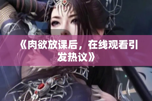 《肉欲放课后，在线观看引发热议》