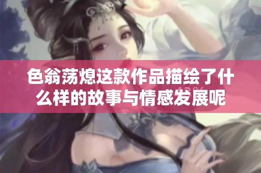 色翁荡熄这款作品描绘了什么样的故事与情感发展呢