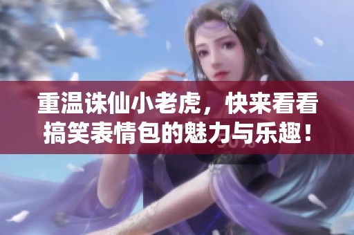重温诛仙小老虎，快来看看搞笑表情包的魅力与乐趣！