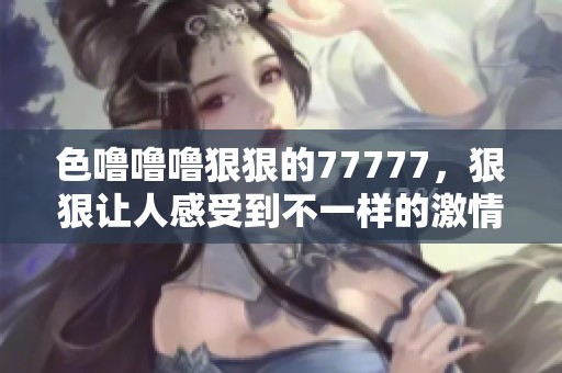 色噜噜噜**的77777，**让人感受到不一样的激情与活力