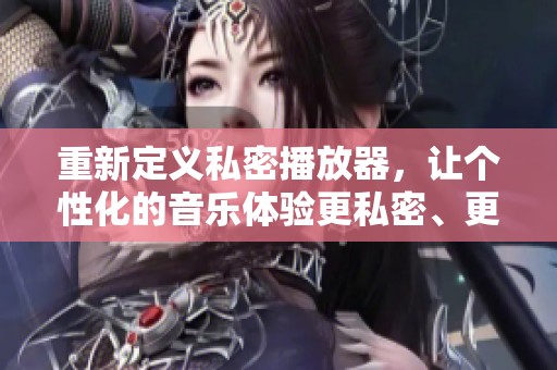 重新定义私密播放器，让个性化的音乐体验更私密、更独特