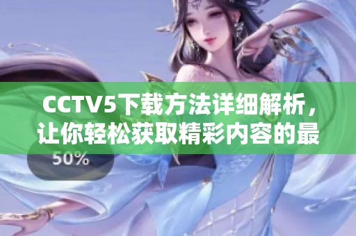 CCTV5下载方法详细解析，让你轻松获取精彩内容的最佳途径