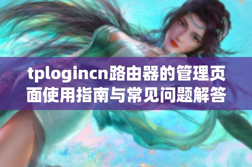 tplogincn路由器的管理页面使用指南与常见问题解答