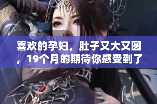 喜欢的孕妇，肚子又大又圆，19个月的期待你感受到了吗