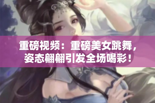 重磅视频：重磅美女跳舞，姿态翩翩引发全场喝彩！