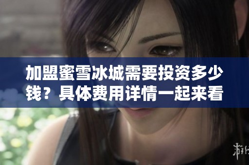加盟蜜雪冰城需要投资多少钱？具体费用详情一起来看看吧