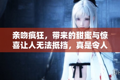 亲吻疯狂，带来的甜蜜与惊喜让人无法抵挡，真是令人醉心的经历