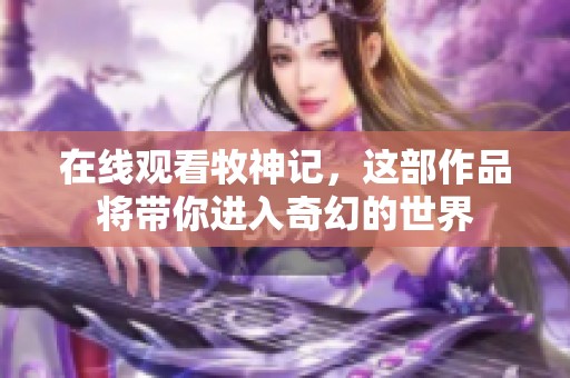 在线观看牧神记，这部作品将带你进入奇幻的世界