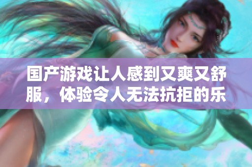 国产游戏让人感到又爽又舒服，体验令人无法抗拒的乐趣