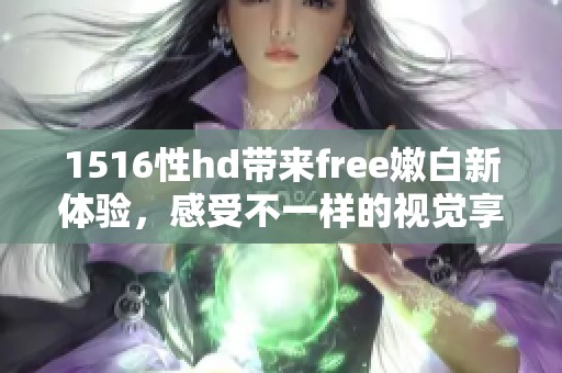 1516性hd带来free嫩白新体验，感受不一样的视觉享受