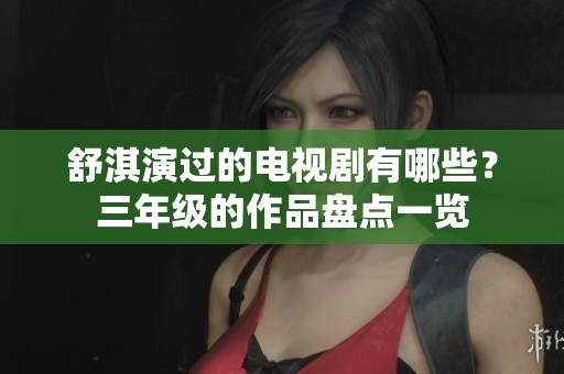 舒淇演过的电视剧有哪些？三年级的作品盘点一览