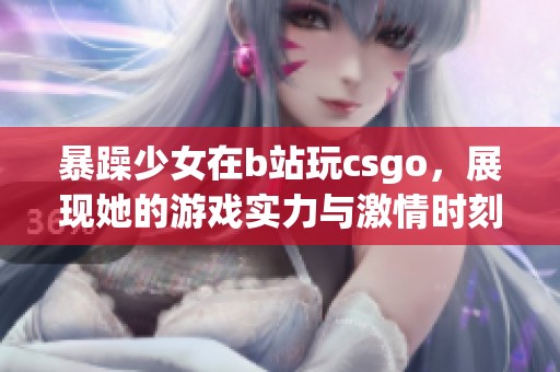 暴躁少女在b站玩csgo，展现她的游戏实力与激情时刻
