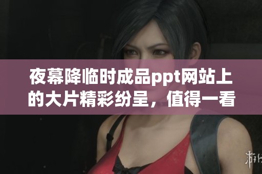 夜幕降临时成品ppt网站上的大片精彩纷呈，值得一看不容错过