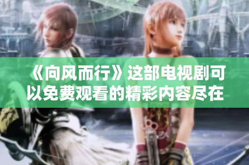 《向风而行》这部电视剧可以免费观看的精彩内容尽在这里，快来了解吧