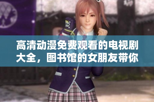 高清动漫免费观看的电视剧大全，图书馆的女朋友带你畅享精彩故事