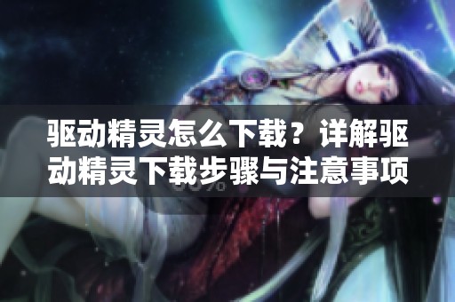 驱动精灵怎么下载？详解驱动精灵下载步骤与注意事项