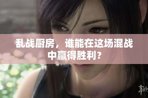 乱战厨房，谁能在这场混战中赢得胜利？