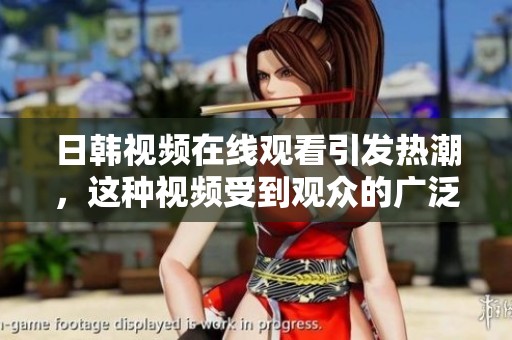 日韩视频在线观看引发热潮，这种视频受到观众的广泛欢迎