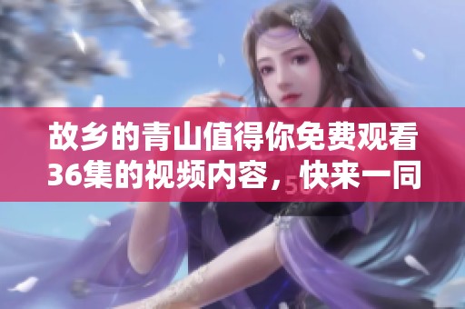 故乡的青山值得你免费观看36集的视频内容，快来一同欣赏吧