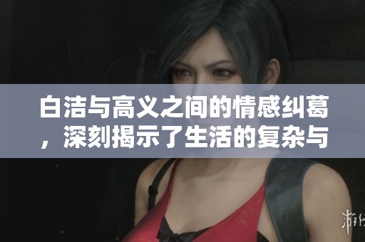 白洁与高义之间的情感纠葛，深刻揭示了生活的复杂与挑战