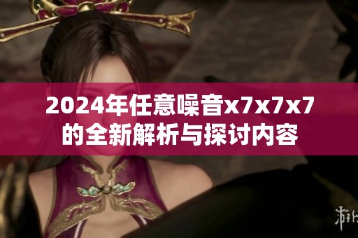 2024年任意噪音x7x7x7的全新解析与探讨内容