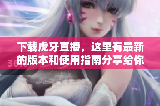 下载虎牙直播，这里有最新的版本和使用指南分享给你！