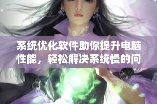 系统优化软件助你提升电脑性能，轻松解决系统慢的问题