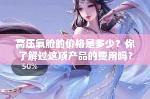 高压氧舱的价格是多少？你了解过这项产品的费用吗？