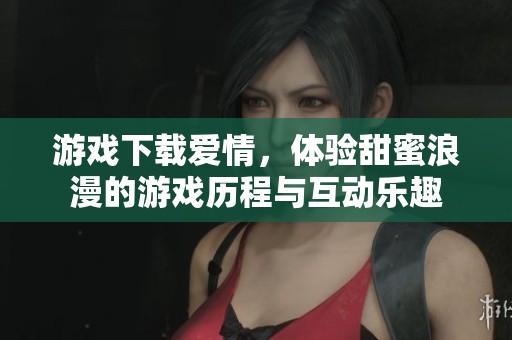 游戏下载爱情，体验甜蜜浪漫的游戏历程与互动乐趣