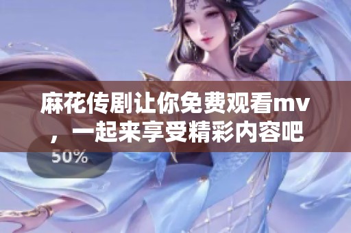麻花传剧让你免费观看mv，一起来享受精彩内容吧