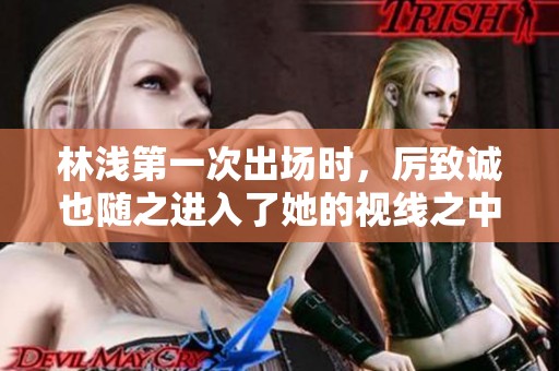 林浅第一次出场时，厉致诚也随之进入了她的视线之中