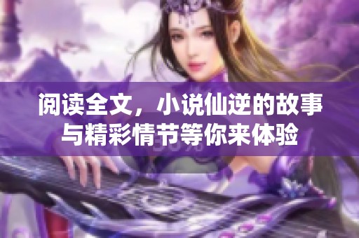 阅读全文，小说仙逆的故事与精彩情节等你来体验