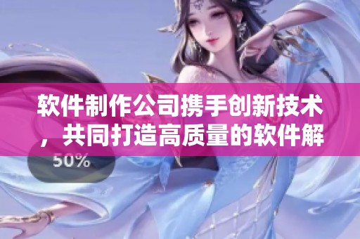 软件制作公司携手创新技术，共同打造高质量的软件解决方案