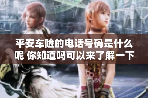 平安车险的电话号码是什么呢 你知道吗可以来了解一下哦