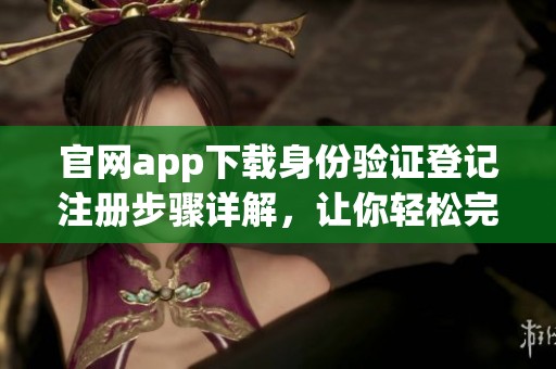 官网app下载身份验证登记注册步骤详解，让你轻松完成身份认证