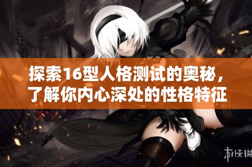 探索16型人格测试的奥秘，了解你内心深处的性格特征